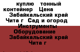 куплю 5 тонный контейнер › Цена ­ 12 000 - Забайкальский край, Чита г. Сад и огород » Инструменты. Оборудование   . Забайкальский край,Чита г.